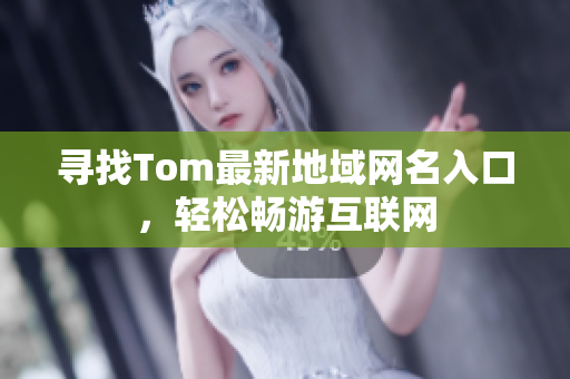 尋找Tom最新地域網(wǎng)名入口，輕松暢游互聯(lián)網(wǎng)