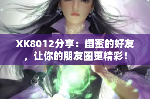 XK8012分享：閨蜜的好友，讓你的朋友圈更精彩！