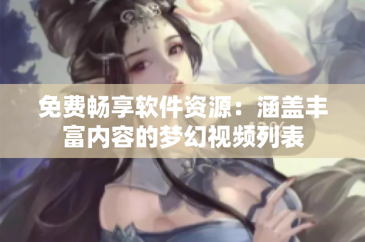 免費暢享軟件資源：涵蓋豐富內容的夢幻視頻列表