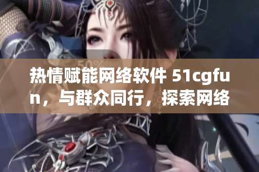 熱情賦能網(wǎng)絡(luò)軟件 51cgfun，與群眾同行，探索網(wǎng)絡(luò)軟件世界