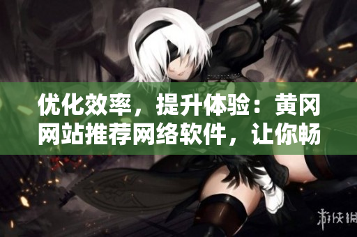 優(yōu)化效率，提升體驗(yàn)：黃岡網(wǎng)站推薦網(wǎng)絡(luò)軟件，讓你暢享無(wú)阻！