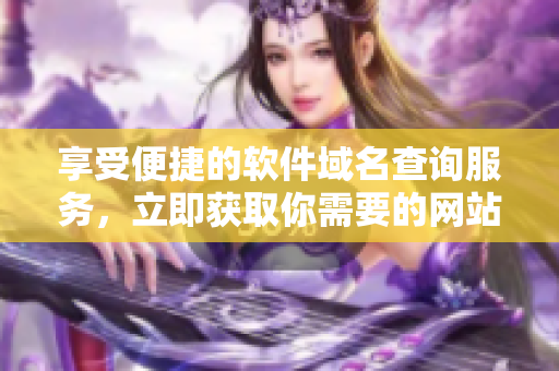 享受便捷的軟件域名查詢服務(wù)，立即獲取你需要的網(wǎng)站域名信息！