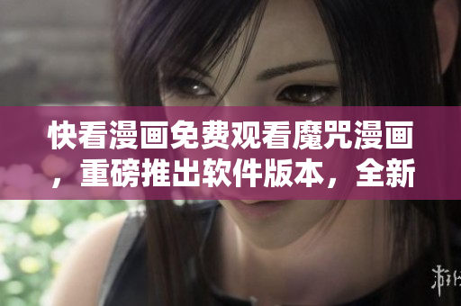 快看漫畫(huà)免費(fèi)觀看魔咒漫畫(huà)，重磅推出軟件版本，全新升級(jí)體驗(yàn)享不停！