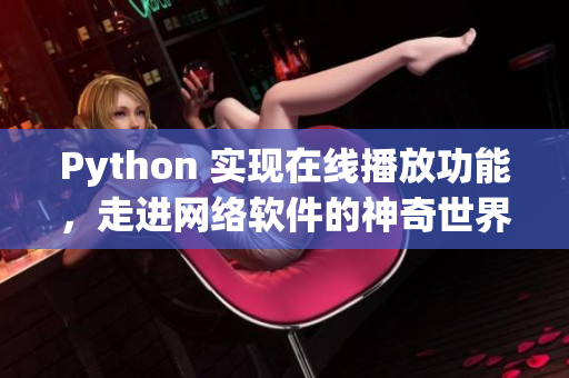 Python 實現(xiàn)在線播放功能，走進(jìn)網(wǎng)絡(luò)軟件的神奇世界