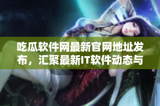吃瓜軟件網(wǎng)最新官網(wǎng)地址發(fā)布，匯聚最新IT軟件動態(tài)與技術(shù)實踐。