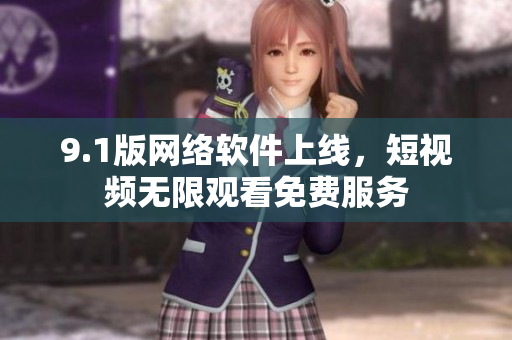 9.1版網(wǎng)絡(luò)軟件上線，短視頻無限觀看免費(fèi)服務(wù)