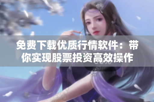 免費(fèi)下載優(yōu)質(zhì)行情軟件：帶你實(shí)現(xiàn)股票投資高效操作