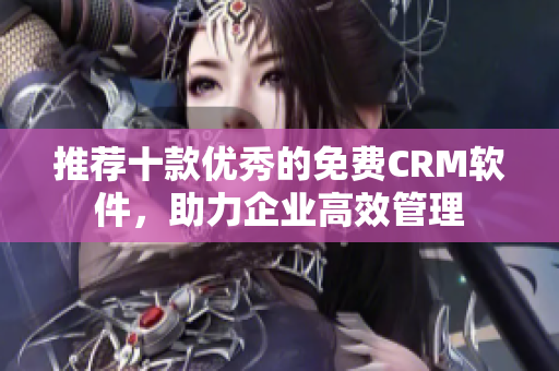 推薦十款優(yōu)秀的免費(fèi)CRM軟件，助力企業(yè)高效管理