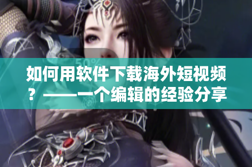 如何用軟件下載海外短視頻？——一個(gè)編輯的經(jīng)驗(yàn)分享