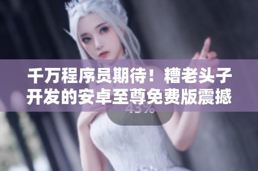 千萬程序員期待！糟老頭子開發(fā)的安卓至尊免費版震撼上線！
