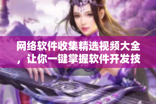 網(wǎng)絡(luò)軟件收集精選視頻大全，讓你一鍵掌握軟件開發(fā)技能！