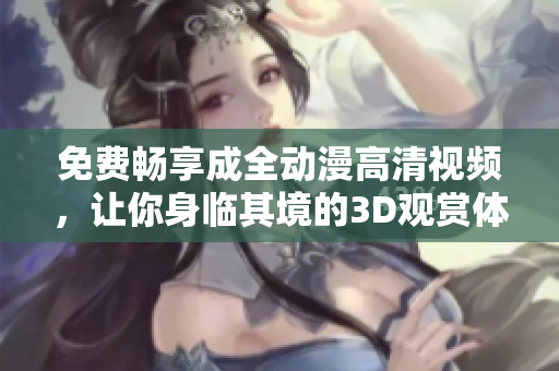 免費暢享成全動漫高清視頻，讓你身臨其境的3D觀賞體驗