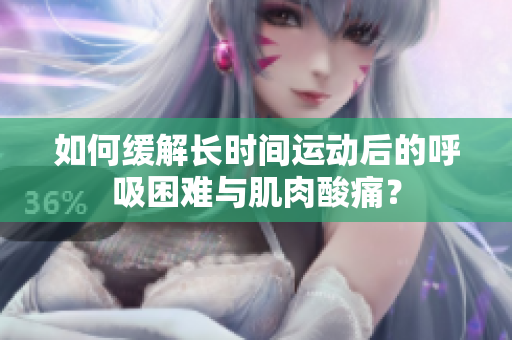 如何緩解長時間運(yùn)動后的呼吸困難與肌肉酸痛？