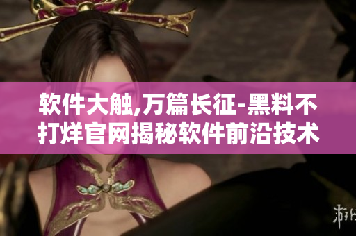 軟件大觸,萬篇長征-黑料不打烊官網(wǎng)揭秘軟件前沿技術(shù)