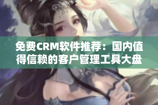 免費(fèi)CRM軟件推薦：國內(nèi)值得信賴的客戶管理工具大盤點(diǎn)