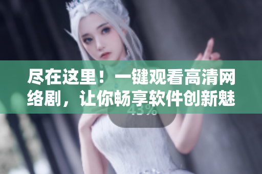 盡在這里！一鍵觀看高清網(wǎng)絡(luò)劇，讓你暢享軟件創(chuàng)新魅力