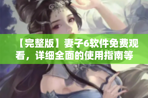 【完整版】妻子6軟件免費觀看，詳細全面的使用指南等你來！