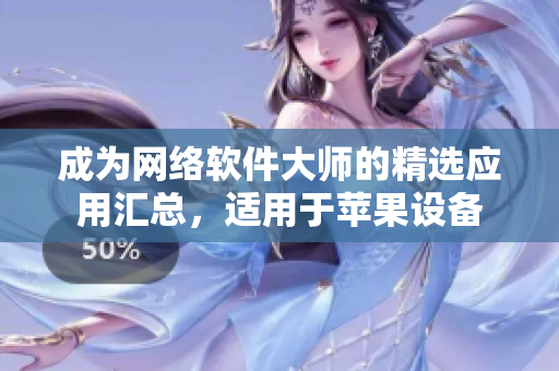 成為網(wǎng)絡(luò)軟件大師的精選應(yīng)用匯總，適用于蘋果設(shè)備