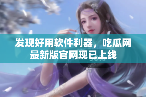 發(fā)現(xiàn)好用軟件利器，吃瓜網(wǎng)最新版官網(wǎng)現(xiàn)已上線