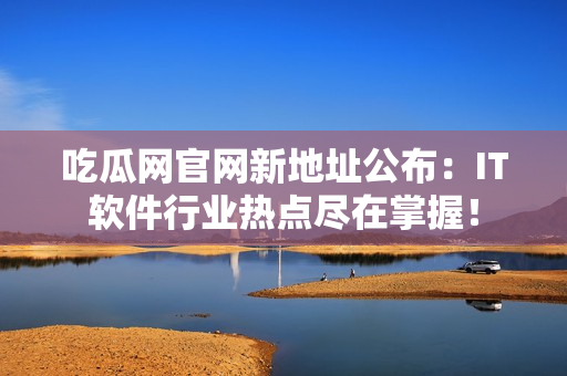 吃瓜網(wǎng)官網(wǎng)新地址公布：IT軟件行業(yè)熱點(diǎn)盡在掌握！