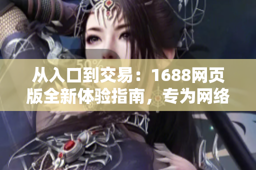 從入口到交易：1688網(wǎng)頁版全新體驗指南，專為網(wǎng)絡(luò)軟件用戶打造