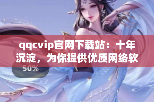 qqcvip官網(wǎng)下載站：十年沉淀，為你提供優(yōu)質(zhì)網(wǎng)絡(luò)軟件