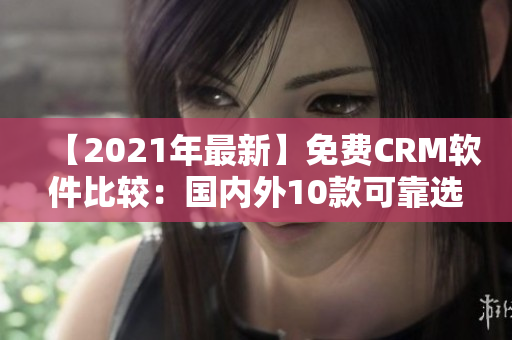 【2021年最新】免費(fèi)CRM軟件比較：國內(nèi)外10款可靠選擇