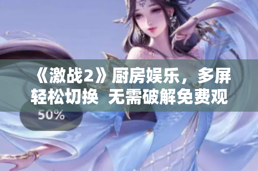 《激戰(zhàn)2》廚房娛樂，多屏輕松切換  無需破解免費(fèi)觀看