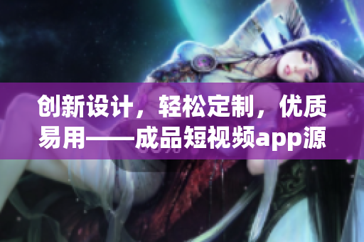 創(chuàng)新設(shè)計(jì)，輕松定制，優(yōu)質(zhì)易用——成品短視頻app源碼的優(yōu)點(diǎn)