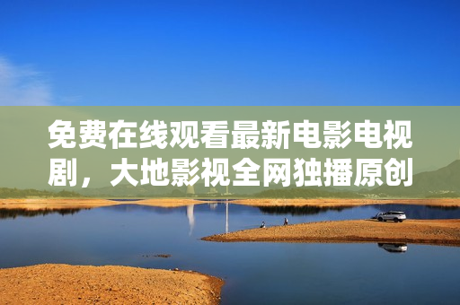 免費(fèi)在線觀看最新電影電視劇，大地影視全網(wǎng)獨(dú)播原創(chuàng)資源
