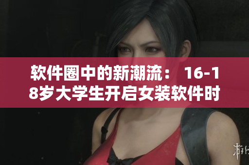 軟件圈中的新潮流： 16-18歲大學(xué)生開啟女裝軟件時(shí)代