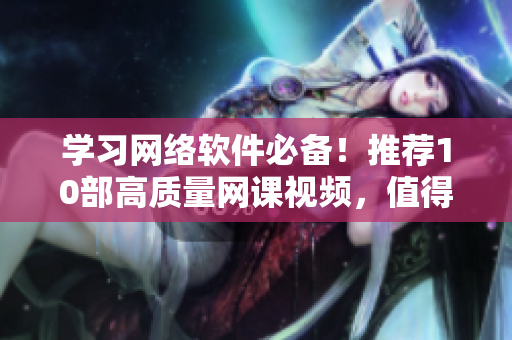 學習網(wǎng)絡軟件必備！推薦10部高質(zhì)量網(wǎng)課視頻，值得收藏！