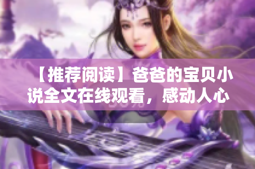 【推薦閱讀】爸爸的寶貝小說全文在線觀看，感動人心的親情故事