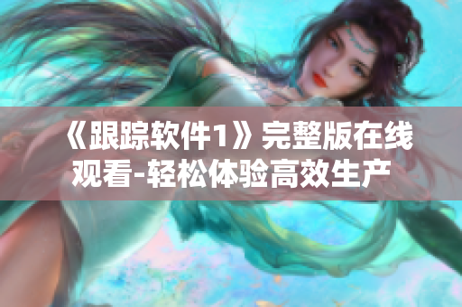 《跟蹤軟件1》完整版在線觀看-輕松體驗高效生產(chǎn)
