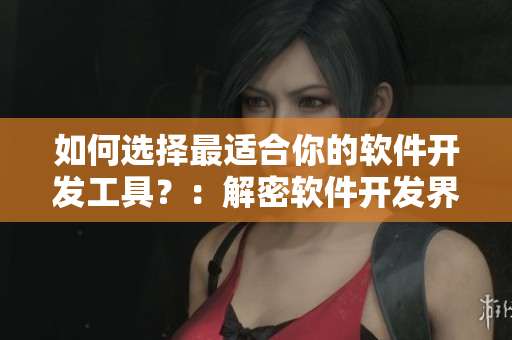 如何選擇最適合你的軟件開發(fā)工具？：解密軟件開發(fā)界最熱門的編輯工具
