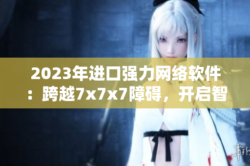 2023年進口強力網(wǎng)絡(luò)軟件：跨越7x7x7障礙，開啟智能互聯(lián)創(chuàng)新