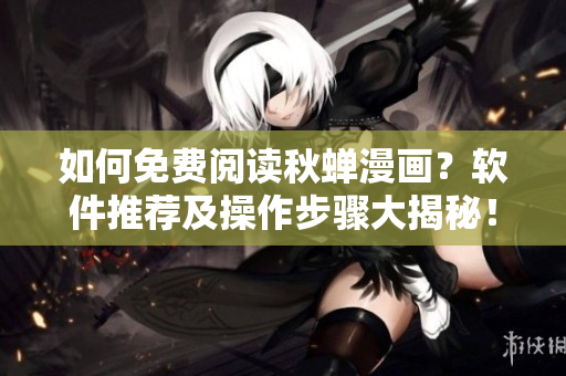如何免費閱讀秋蟬漫畫？軟件推薦及操作步驟大揭秘！