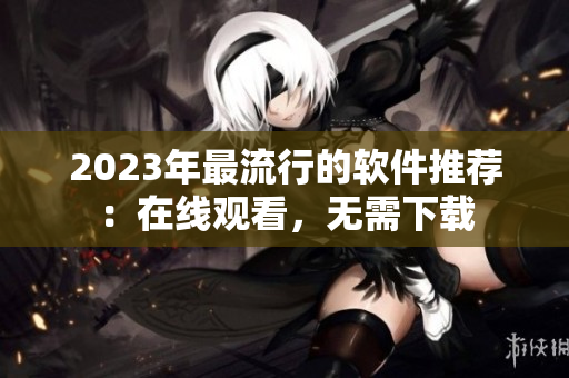 2023年最流行的軟件推薦：在線觀看，無需下載