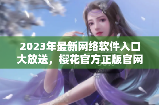2023年最新網(wǎng)絡(luò)軟件入口大放送，櫻花官方正版官網(wǎng)完美支持！