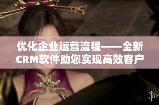 優(yōu)化企業(yè)運(yùn)營流程——全新CRM軟件助您實現(xiàn)高效客戶管理