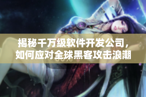 揭秘千萬級軟件開發(fā)公司，如何應(yīng)對全球黑客攻擊浪潮？