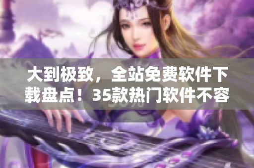 大到極致，全站免費(fèi)軟件下載盤點(diǎn)！35款熱門軟件不容錯(cuò)過(guò)！