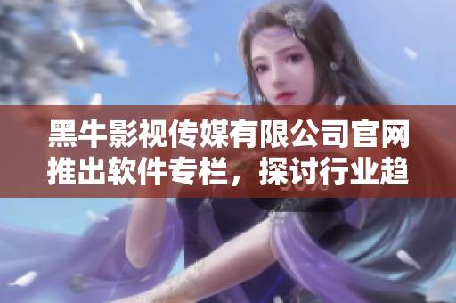 黑牛影視傳媒有限公司官網(wǎng)推出軟件專欄，探討行業(yè)趨勢與技術(shù)創(chuàng)新！
