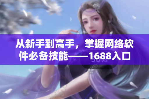 從新手到高手，掌握網(wǎng)絡(luò)軟件必備技能——1688入口網(wǎng)頁(yè)版完整指南