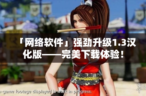 「網(wǎng)絡(luò)軟件」強(qiáng)勁升級(jí)1.3漢化版——完美下載體驗(yàn)！