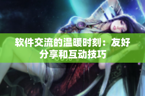 軟件交流的溫暖時(shí)刻：友好分享和互動(dòng)技巧