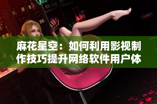 麻花星空：如何利用影視制作技巧提升網(wǎng)絡(luò)軟件用戶體驗(yàn)？