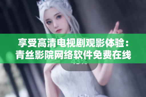 享受高清電視劇觀影體驗(yàn)：青絲影院網(wǎng)絡(luò)軟件免費(fèi)在線觀看
