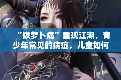 “拔蘿卜痛”重現(xiàn)江湖，青少年常見(jiàn)的病癥，兒童如何預(yù)防？