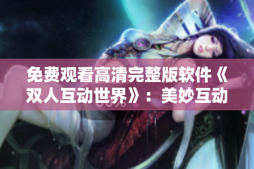 免費觀看高清完整版軟件《雙人互動世界》：美妙互動體驗